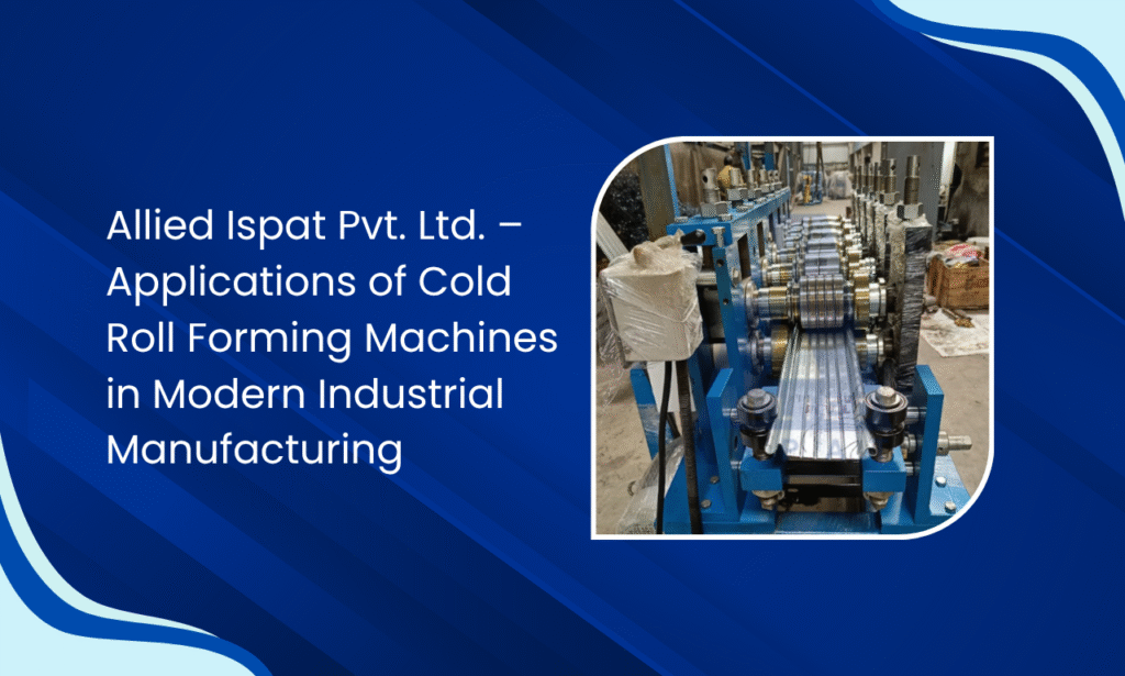 Allied Ispat Pvt. Ltd. – Applications of Cold Roll Forming Machines in Modern Industrial Manufacturing